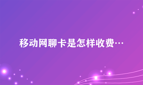 移动网聊卡是怎样收费…