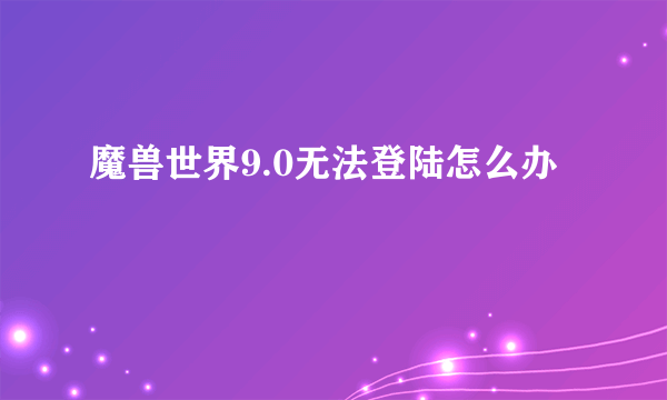 魔兽世界9.0无法登陆怎么办