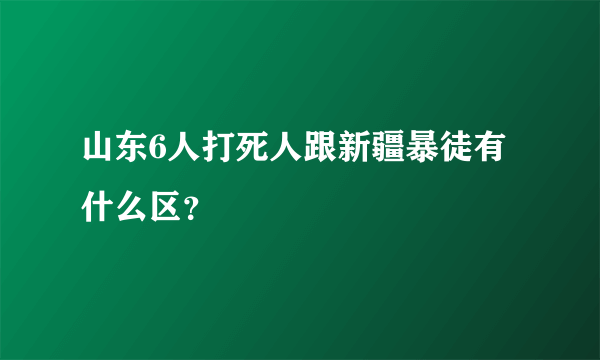 山东6人打死人跟新疆暴徒有什么区？