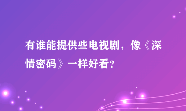 有谁能提供些电视剧，像《深情密码》一样好看？