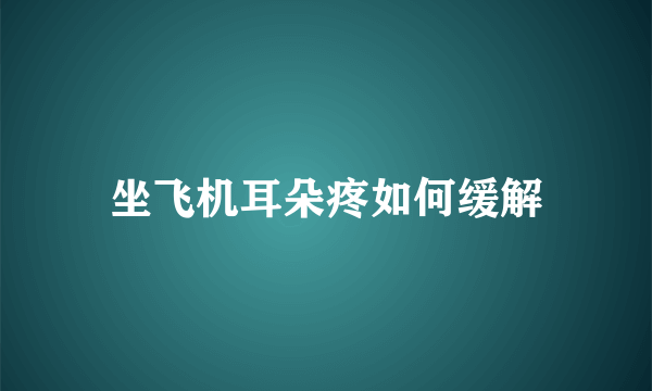 坐飞机耳朵疼如何缓解