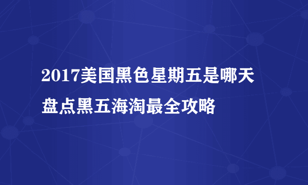 2017美国黑色星期五是哪天 盘点黑五海淘最全攻略