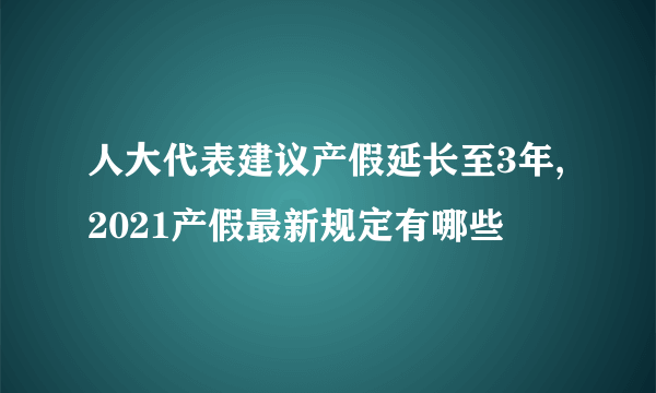 人大代表建议产假延长至3年,2021产假最新规定有哪些