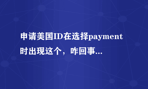 申请美国ID在选择payment时出现这个，咋回事？求高手帮忙