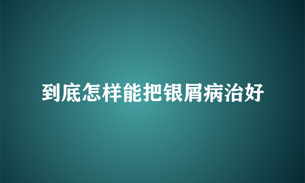 到底怎样能把银屑病治好