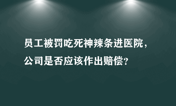 员工被罚吃死神辣条进医院，公司是否应该作出赔偿？