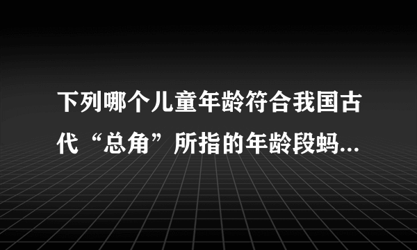 下列哪个儿童年龄符合我国古代“总角”所指的年龄段蚂蚁庄园总角年龄段答案_飞外手游门户