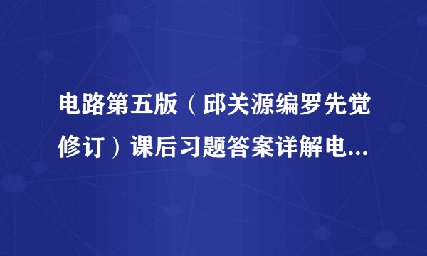 电路第五版（邱关源编罗先觉修订）课后习题答案详解电子文档 。老师讲的不怎么懂