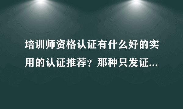 培训师资格认证有什么好的实用的认证推荐？那种只发证没有实用性的就算了，苦盼中！