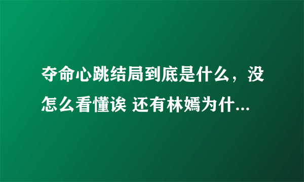 夺命心跳结局到底是什么，没怎么看懂诶 还有林嫣为什么后...