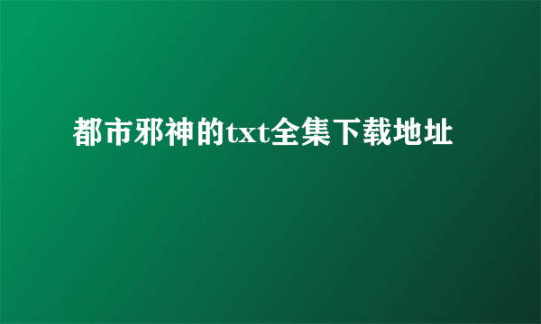 都市邪神的txt全集下载地址