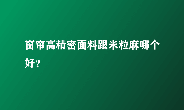 窗帘高精密面料跟米粒麻哪个好？