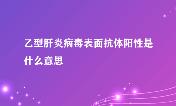 乙型肝炎病毒表面抗体阳性是什么意思