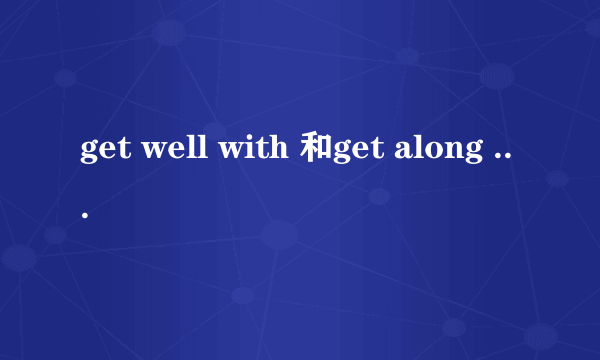 get well with 和get along with 的区别