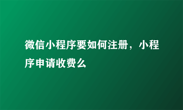 微信小程序要如何注册，小程序申请收费么