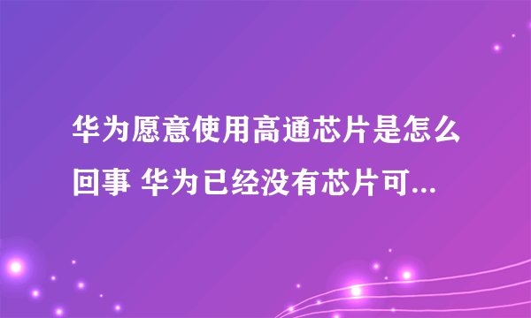 华为愿意使用高通芯片是怎么回事 华为已经没有芯片可以用了吗