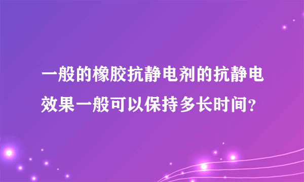 一般的橡胶抗静电剂的抗静电效果一般可以保持多长时间？