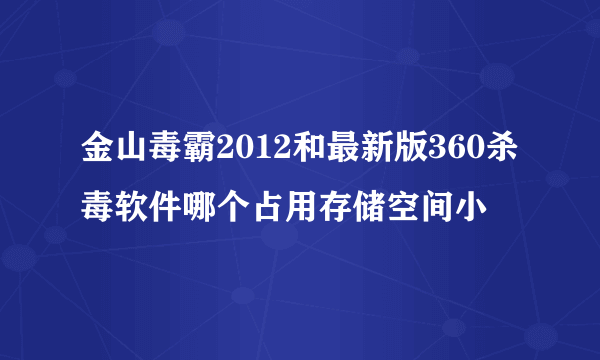 金山毒霸2012和最新版360杀毒软件哪个占用存储空间小