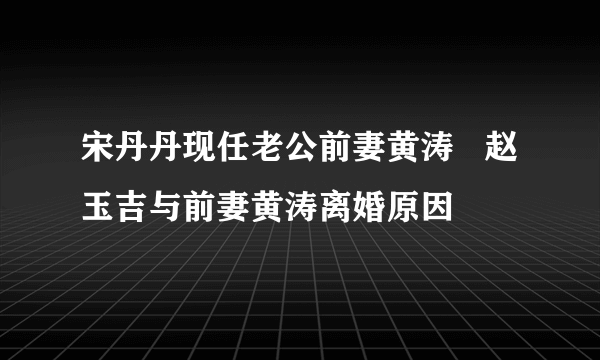 宋丹丹现任老公前妻黄涛   赵玉吉与前妻黄涛离婚原因