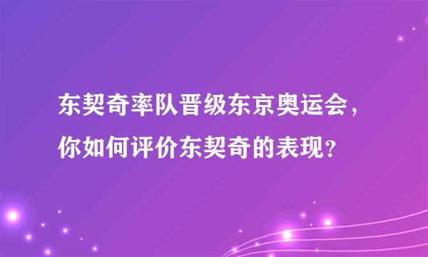 东契奇率队晋级东京奥运会，你如何评价东契奇的表现？