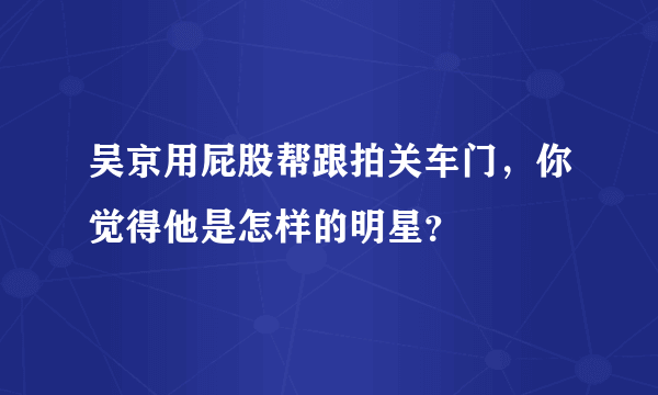 吴京用屁股帮跟拍关车门，你觉得他是怎样的明星？