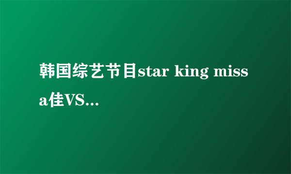 韩国综艺节目star king miss a佳VS f（x）宋倩，软骨功是哪期？