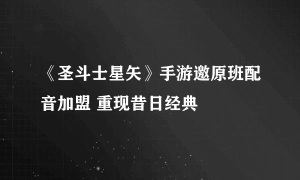 《圣斗士星矢》手游邀原班配音加盟 重现昔日经典