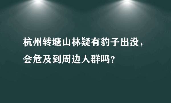 杭州转塘山林疑有豹子出没，会危及到周边人群吗？