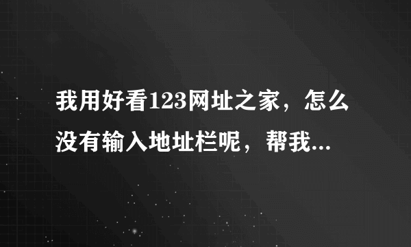 我用好看123网址之家，怎么没有输入地址栏呢，帮我解答一下，