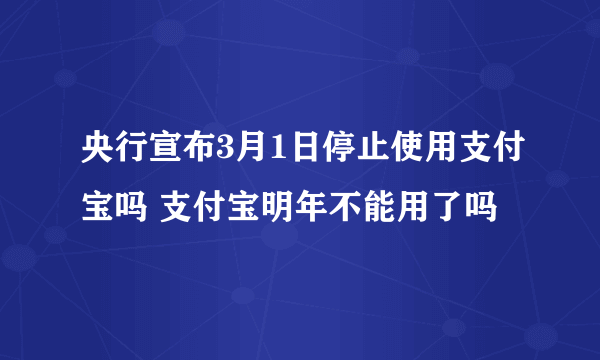 央行宣布3月1日停止使用支付宝吗 支付宝明年不能用了吗