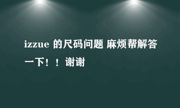 izzue 的尺码问题 麻烦帮解答一下！！谢谢