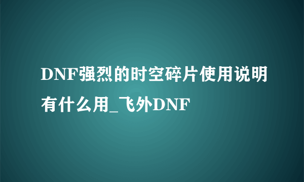 DNF强烈的时空碎片使用说明有什么用_飞外DNF