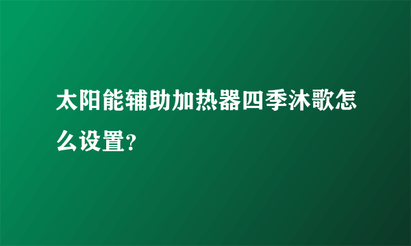 太阳能辅助加热器四季沐歌怎么设置？