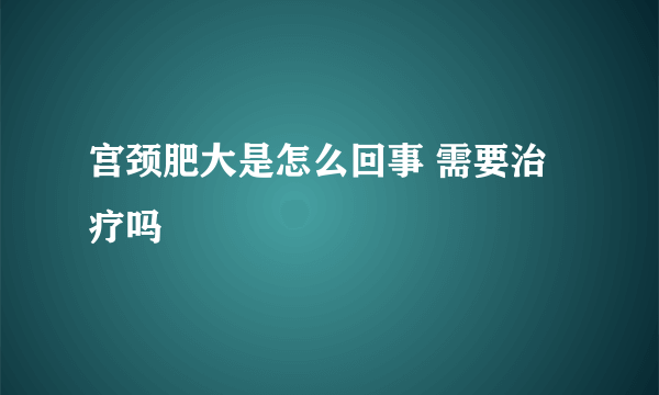 宫颈肥大是怎么回事 需要治疗吗