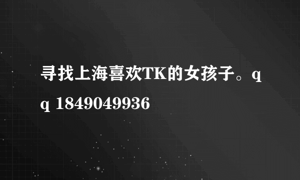 寻找上海喜欢TK的女孩子。qq 1849049936