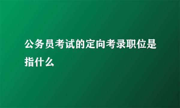 公务员考试的定向考录职位是指什么