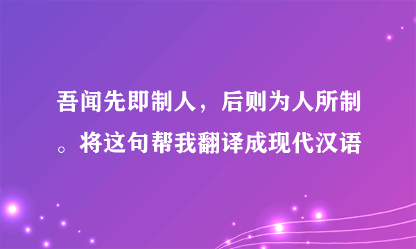 吾闻先即制人，后则为人所制。将这句帮我翻译成现代汉语