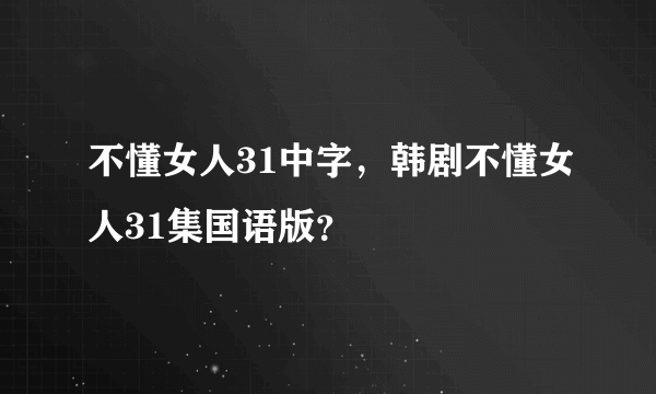 不懂女人31中字，韩剧不懂女人31集国语版？