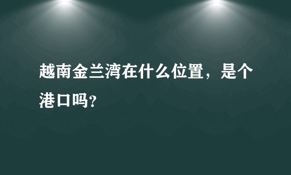 越南金兰湾在什么位置，是个港口吗？