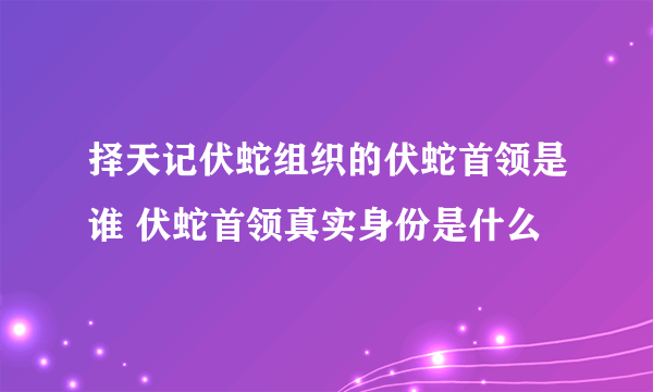 择天记伏蛇组织的伏蛇首领是谁 伏蛇首领真实身份是什么