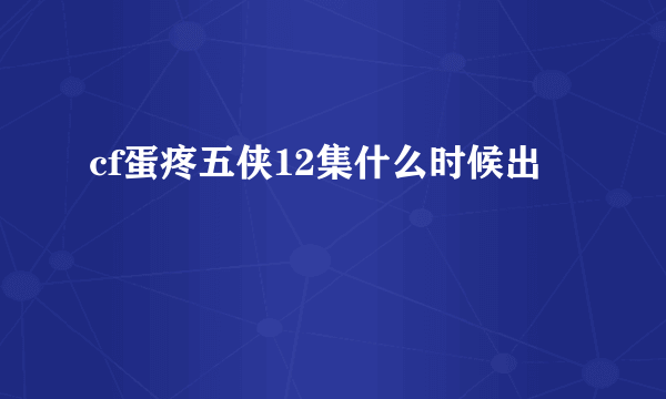 cf蛋疼五侠12集什么时候出