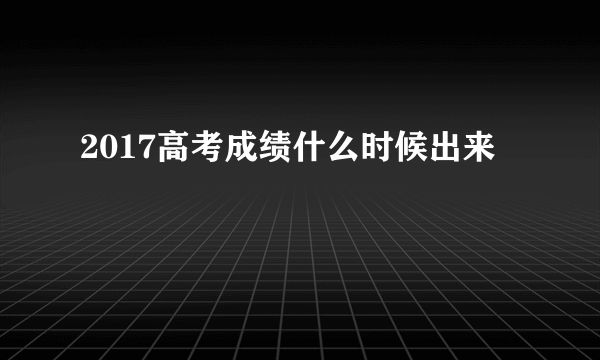 2017高考成绩什么时候出来