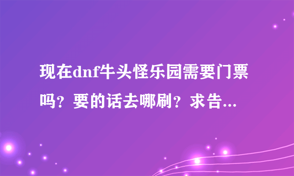 现在dnf牛头怪乐园需要门票吗？要的话去哪刷？求告诉70级后快速升级的方法！