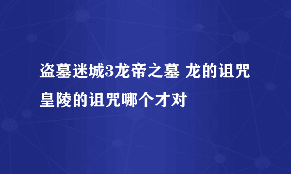 盗墓迷城3龙帝之墓 龙的诅咒 皇陵的诅咒哪个才对