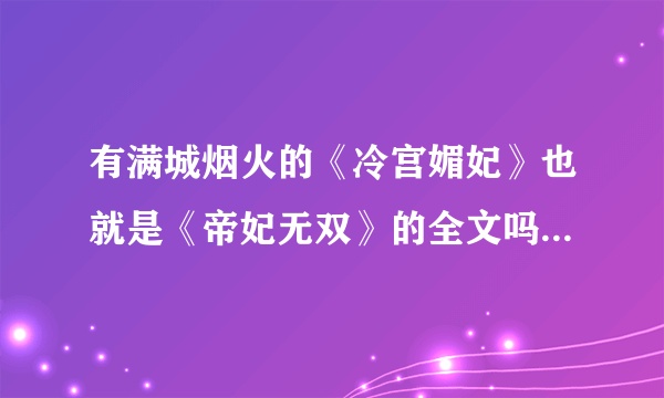 有满城烟火的《冷宫媚妃》也就是《帝妃无双》的全文吗？谢谢啦～