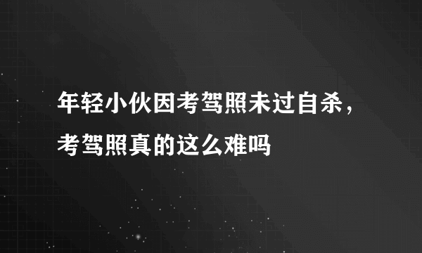 年轻小伙因考驾照未过自杀，考驾照真的这么难吗