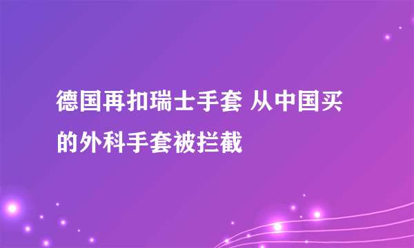 德国再扣瑞士手套 从中国买的外科手套被拦截