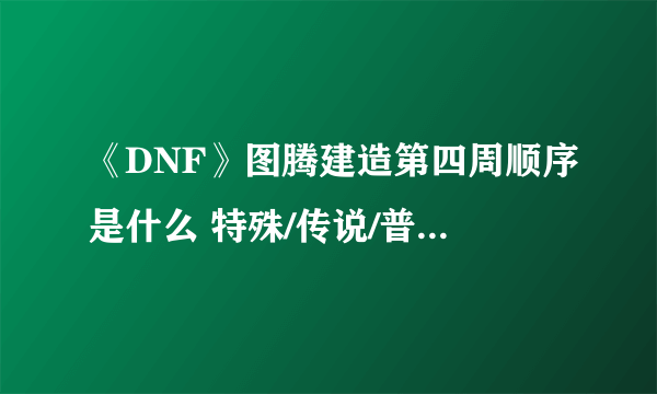 《DNF》图腾建造第四周顺序是什么 特殊/传说/普通图腾建造顺序