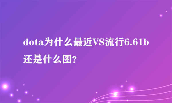 dota为什么最近VS流行6.61b还是什么图？