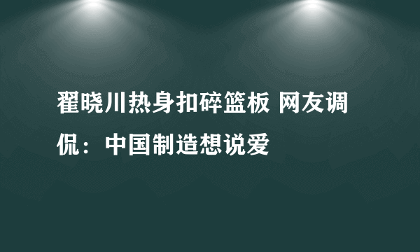 翟晓川热身扣碎篮板 网友调侃：中国制造想说爱